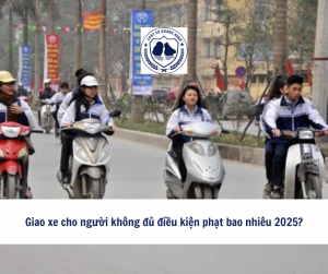 Giao xe cho người không đủ điều kiện phạt bao nhiêu 2025?