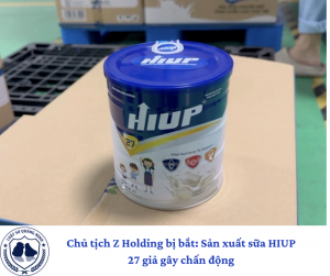 Chủ tịch Z Holding bị bắt: Sản xuất sữa HIUP 27 giả gây chấn động