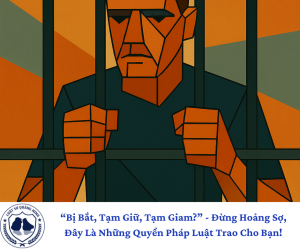 “Bị Bắt, Tạm Giữ, Tạm Giam?” - Đừng Hoảng Sợ, Đây Là Những Quyền Pháp Luật Trao Cho Bạn!