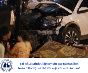 Tài xế Lê Minh Giáp say xỉn gây tai nạn liên hoàn ở Hà Nội đối có thể mặt với mức án nào?