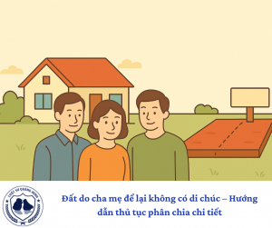 Đất do cha mẹ để lại không có di chúc – Hướng dẫn thủ tục phân chia chi tiết