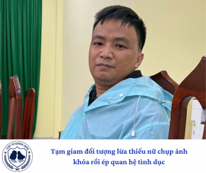 tạm giam đối tượng lừa thiếu nữ chụp ảnh khỏa rồi ép quan hệ tình dục
