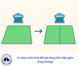Có được tách thửa đất khi đang thế chấp ngân hàng không?