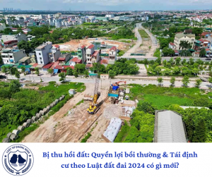 Bị thu hồi đất: Quyền lợi bồi thường & Tái định cư theo Luật đất đai 2024 có gì mới?