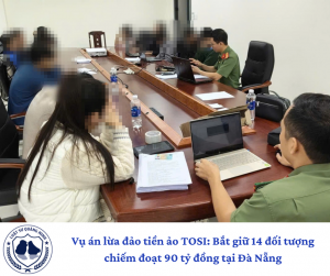 Vụ án lừa đảo tiền ảo TOSI: Bắt giữ 14 đối tượng chiếm đoạt 90 tỷ đồng tại Đà Nẵng